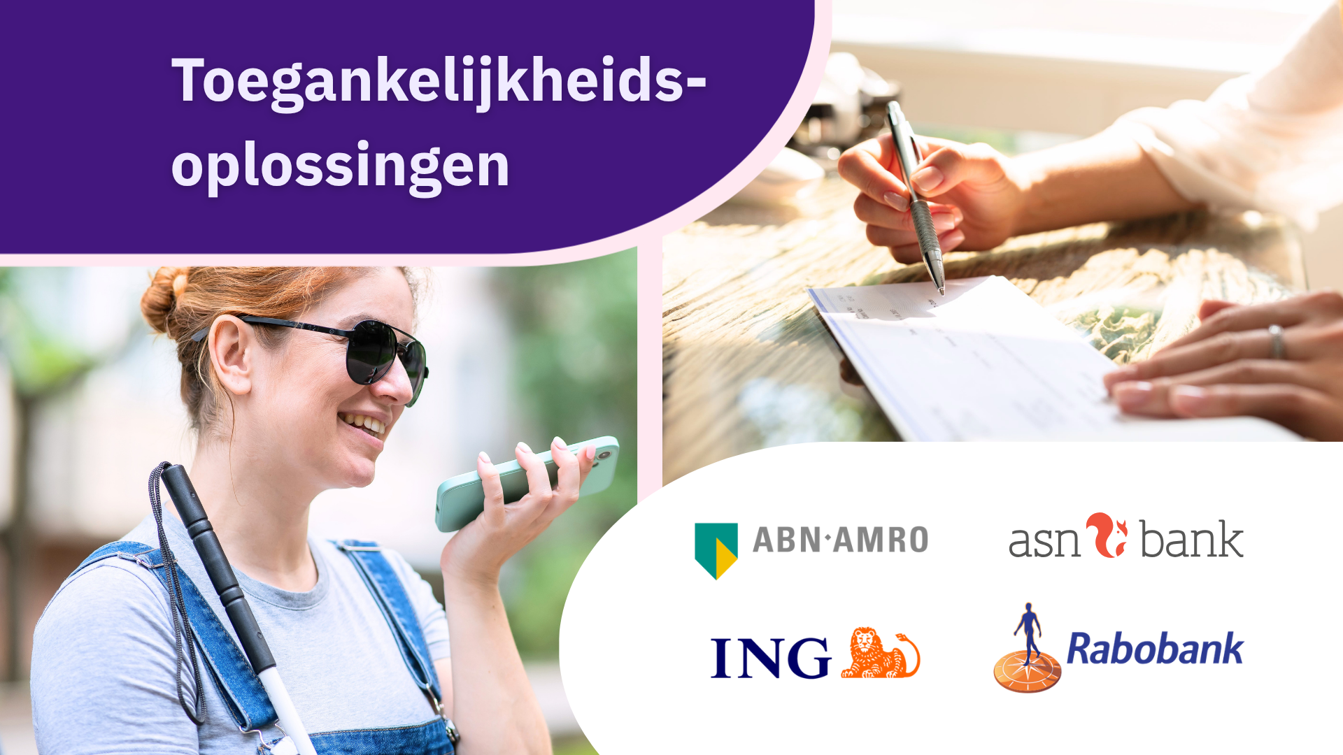 Een compilatie van verschillende afbeeldingen, een vrouw met visuele beperking praat in haar telefoon, iemand vult een papieren overschrijvingsboekje in. Over de plaatjes heen staat "Toegankelijkheidsoplossingen" onderin de logo's van de vier banken.